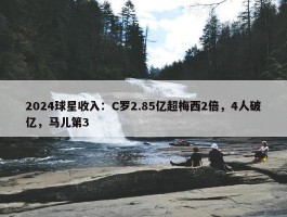 2024球星收入：C罗2.85亿超梅西2倍，4人破亿，马儿第3