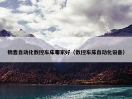 销售自动化数控车床哪家好（数控车床自动化设备）