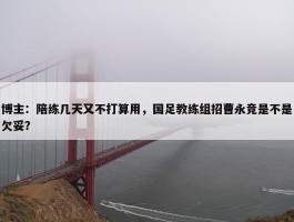 博主：陪练几天又不打算用，国足教练组招曹永竞是不是欠妥？