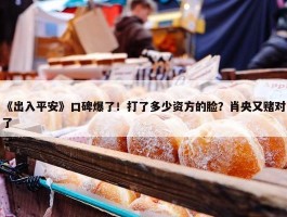 《出入平安》口碑爆了！打了多少资方的脸？肖央又赌对了