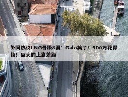 外网热议LNG晋级8强：Gala笑了！500万花得值！巨大的上路差距