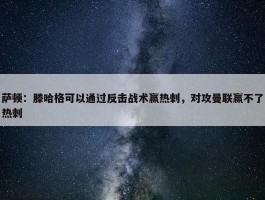 萨顿：滕哈格可以通过反击战术赢热刺，对攻曼联赢不了热刺