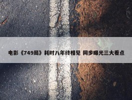 电影《749局》耗时八年终相见 同步曝光三大看点