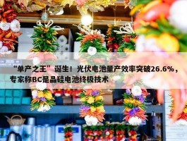 “单产之王”诞生！光伏电池量产效率突破26.6%，专家称BC是晶硅电池终极技术