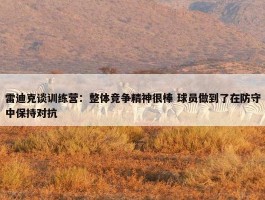 雷迪克谈训练营：整体竞争精神很棒 球员做到了在防守中保持对抗