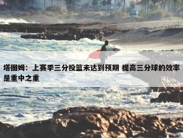 塔图姆：上赛季三分投篮未达到预期 提高三分球的效率是重中之重