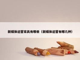 新媒体运营家具有哪些（新媒体运营有哪几种）