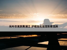 从叶尔羌到黄浦江 沪喀文化交流乐章流淌