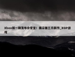 Xbox新一期发布会官宣！展示第三方新作_XGP游戏