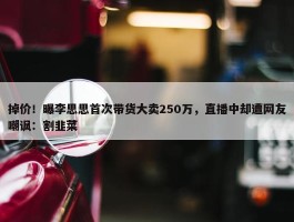 掉价！曝李思思首次带货大卖250万，直播中却遭网友嘲讽：割韭菜