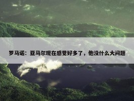 罗马诺：亚马尔现在感觉好多了，他没什么大问题