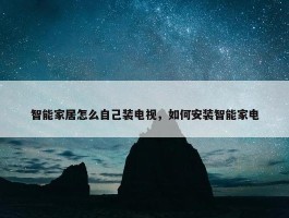 智能家居怎么自己装电视，如何安装智能家电