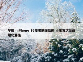 早报：iPhone 16需求依旧低迷 小米首次征战纽北遇挫