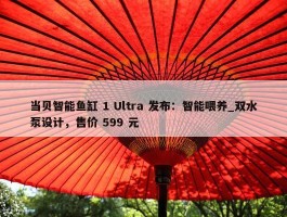 当贝智能鱼缸 1 Ultra 发布：智能喂养_双水泵设计，售价 599 元