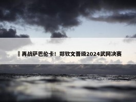 ​再战萨巴伦卡！郑钦文晋级2024武网决赛