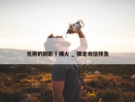 光阴的倒影・拥火 _ 限定收信预告