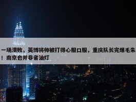 一场溃败，英博将帅被打得心服口服，重庆队长完爆毛朱！南京也并非省油灯