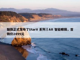 魅族正式发布了StarV 系列 AR 智能眼镜，首销价2499元