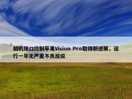 脑机接口控制苹果Vision Pro取得新进展，运行一年无严重不良反应