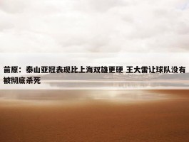 苗原：泰山亚冠表现比上海双雄更硬 王大雷让球队没有被彻底杀死