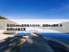 名记Shams宣布加入ESPN：接替Woj爆料 年薪预计大幅上涨