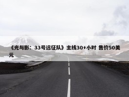 《光与影：33号远征队》主线30+小时 售价50美元