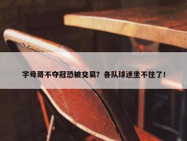 字母哥不夺冠恐被交易？各队球迷坐不住了！