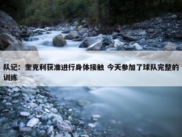 队记：奎克利获准进行身体接触 今天参加了球队完整的训练