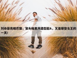 刘亦菲亮相巴黎，背头暗黑风造型超A，又是摩登女王的一天！