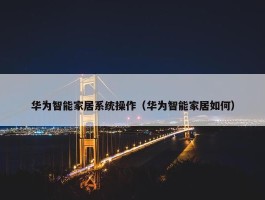 华为智能家居系统操作（华为智能家居如何）