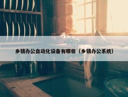 乡镇办公自动化设备有哪些（乡镇办公系统）