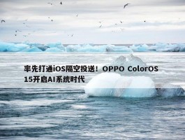 率先打通iOS隔空投送！OPPO ColorOS 15开启AI系统时代