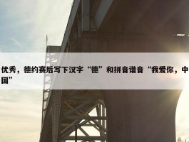 优秀，德约赛后写下汉字“德”和拼音谐音“我爱你，中国”