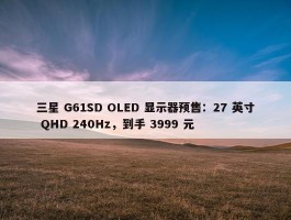 三星 G61SD OLED 显示器预售：27 英寸 QHD 240Hz，到手 3999 元