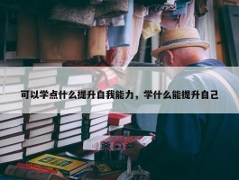 可以学点什么提升自我能力，学什么能提升自己