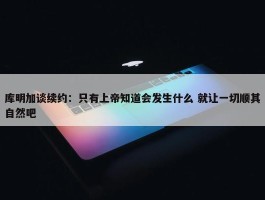 库明加谈续约：只有上帝知道会发生什么 就让一切顺其自然吧