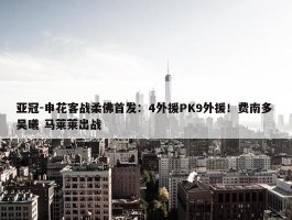 亚冠-申花客战柔佛首发：4外援PK9外援！费南多 吴曦 马莱莱出战