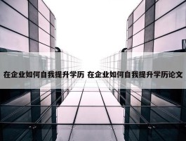 在企业如何自我提升学历 在企业如何自我提升学历论文