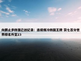 向鹏止步四强已创纪录：连续爆冷四国王牌 获七百分世界排名升至23