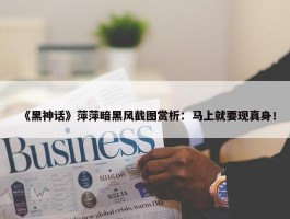 《黑神话》萍萍暗黑风截图赏析：马上就要现真身！