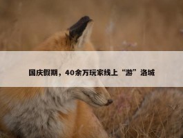 国庆假期，40余万玩家线上“游”洛城