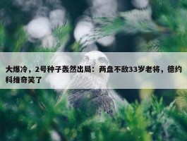 大爆冷，2号种子轰然出局：两盘不敌33岁老将，德约科维奇笑了