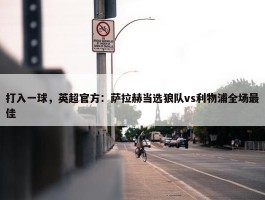 打入一球，英超官方：萨拉赫当选狼队vs利物浦全场最佳