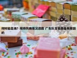 何时能出场？周琦伤病情况透露 广东队交易他是有原因的