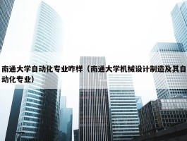 南通大学自动化专业咋样（南通大学机械设计制造及其自动化专业）