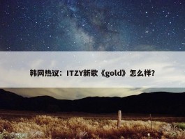 韩网热议：ITZY新歌《gold》怎么样？