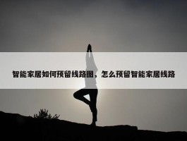 智能家居如何预留线路图，怎么预留智能家居线路