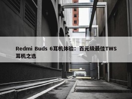 Redmi Buds 6耳机体验：百元级最佳TWS耳机之选