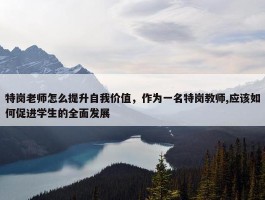 特岗老师怎么提升自我价值，作为一名特岗教师,应该如何促进学生的全面发展