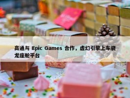 高通与 Epic Games 合作，虚幻引擎上车骁龙座舱平台